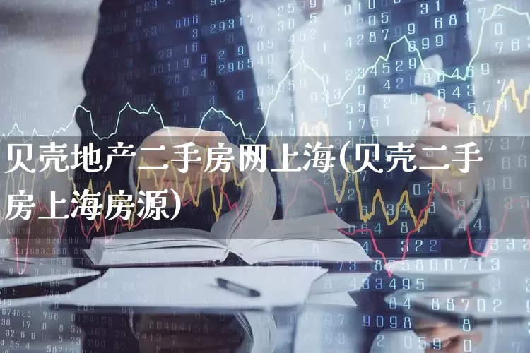 贝壳地产二手房网上海(贝壳二手房上海房源)_https://www.heiljjianzu.com_深交所_第1张