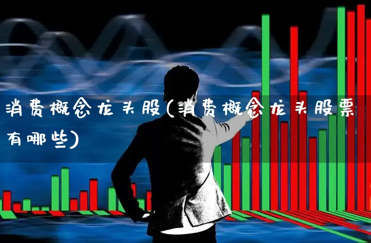 消费概念龙头股(消费概念龙头股票有哪些)_https://www.heiljjianzu.com_科创板_第1张