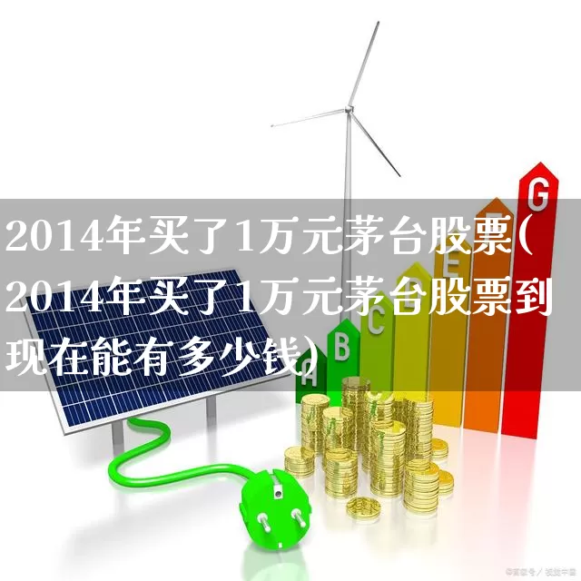 2014年买了1万元茅台股票(2014年买了1万元茅台股票到现在能有多少钱)_https://www.heiljjianzu.com_科创板_第1张