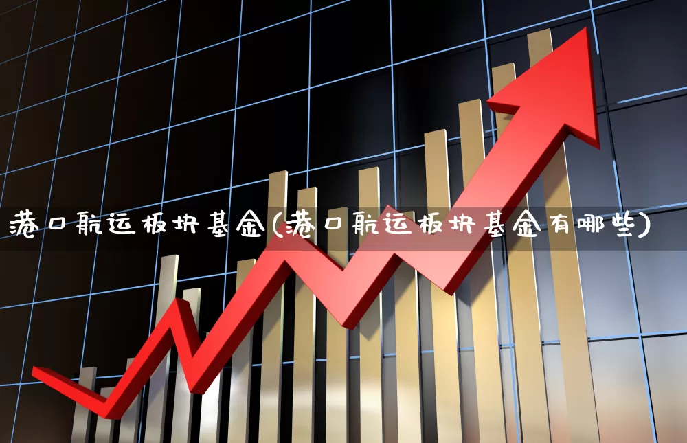 港口航运板块基金(港口航运板块基金有哪些)_https://www.heiljjianzu.com_上交所_第1张