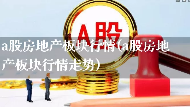 a股房地产板块行情(a股房地产板块行情走势)_https://www.heiljjianzu.com_北交所_第1张