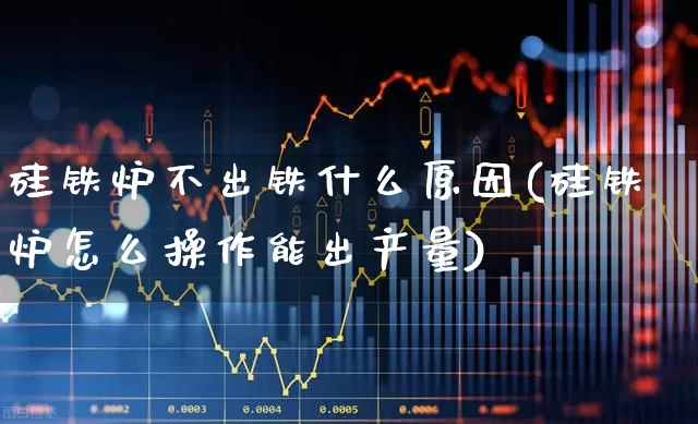 硅铁炉不出铁什么原因(硅铁炉怎么操作能出产量)_https://www.heiljjianzu.com_科创板_第1张