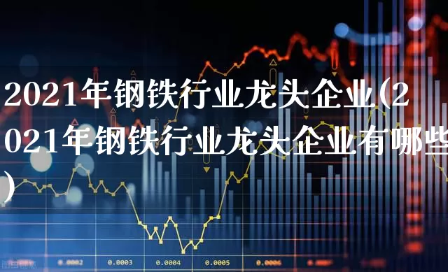 2021年钢铁行业龙头企业(2021年钢铁行业龙头企业有哪些)_https://www.heiljjianzu.com_上交所_第1张