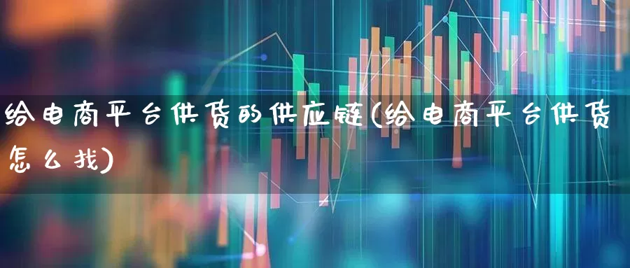 给电商平台供货的供应链(给电商平台供货怎么找)_https://www.heiljjianzu.com_深交所_第1张