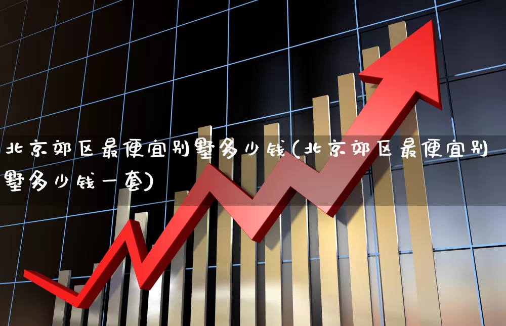 北京郊区最便宜别墅多少钱(北京郊区最便宜别墅多少钱一套)_https://www.heiljjianzu.com_创业板_第1张