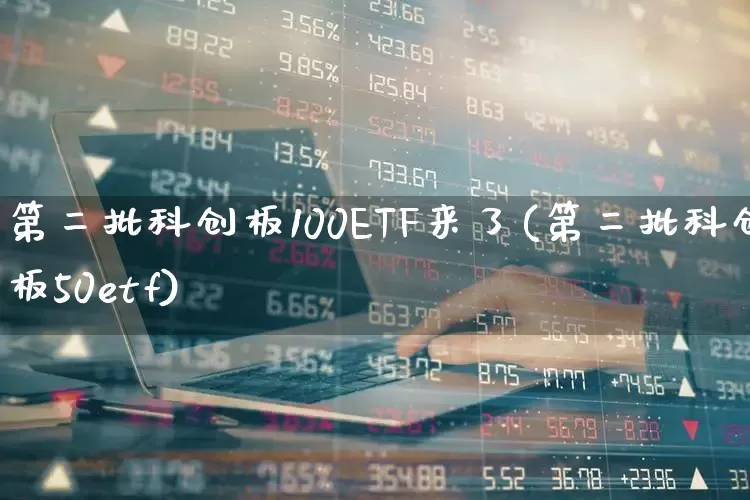 第二批科创板100ETF来了(第二批科创板50etf)_https://www.heiljjianzu.com_创业板_第1张