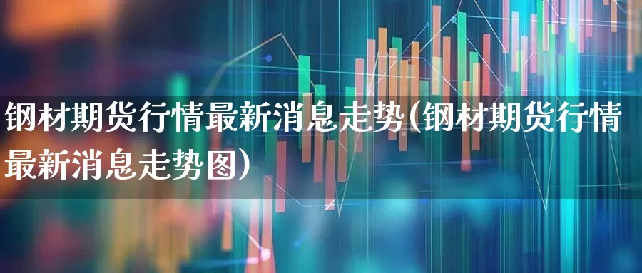 钢材期货行情最新消息走势(钢材期货行情最新消息走势图)_https://www.heiljjianzu.com_上交所_第1张