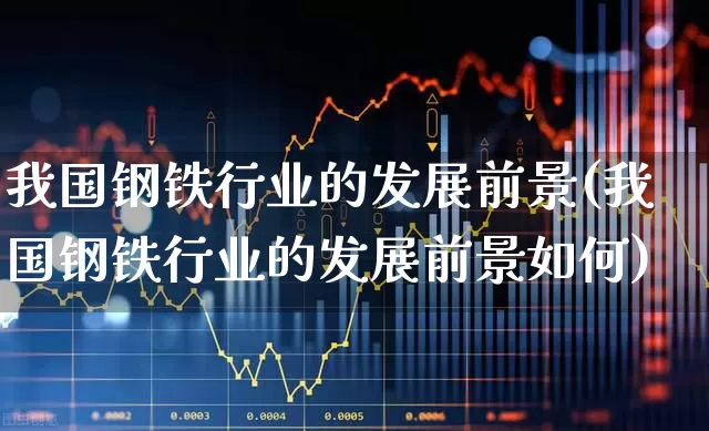 我国钢铁行业的发展前景(我国钢铁行业的发展前景如何)_https://www.heiljjianzu.com_北交所_第1张