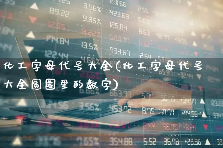 化工字母代号大全(化工字母代号大全圆圈里的数字)_https://www.heiljjianzu.com_深交所_第1张