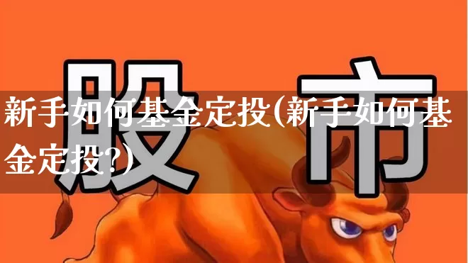 新手如何基金定投(新手如何基金定投?)_https://www.heiljjianzu.com_上交所_第1张