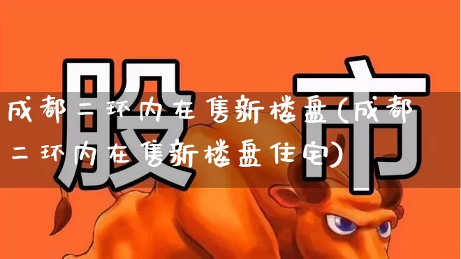 成都二环内在售新楼盘(成都二环内在售新楼盘住宅)_https://www.heiljjianzu.com_上交所_第1张