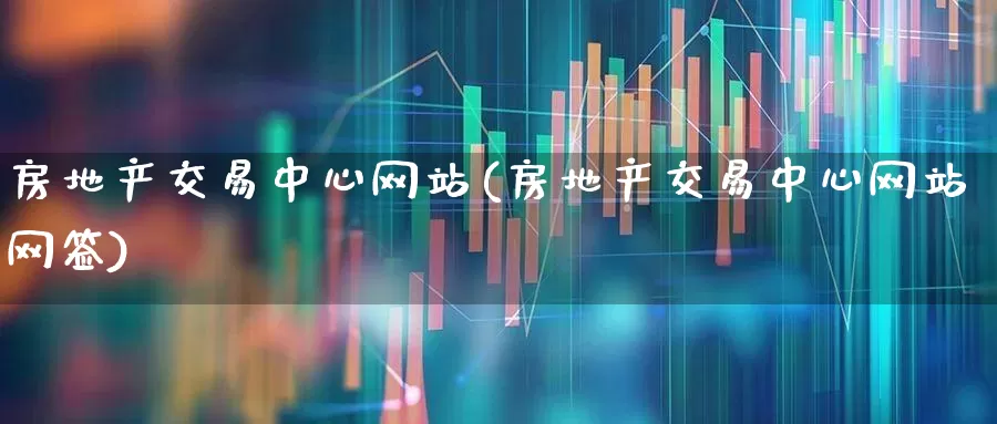 房地产交易中心网站(房地产交易中心网站网签)_https://www.heiljjianzu.com_创业板_第1张