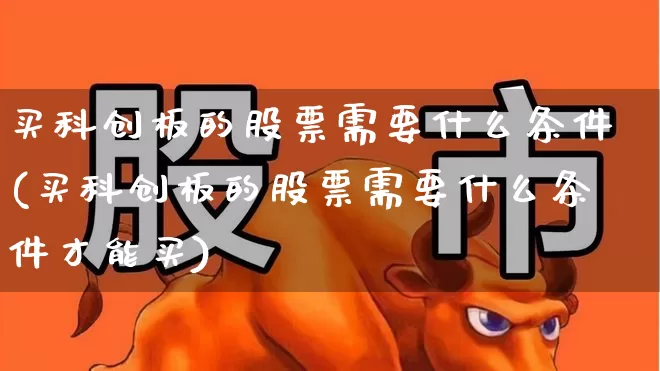 买科创板的股票需要什么条件(买科创板的股票需要什么条件才能买)_https://www.heiljjianzu.com_北交所_第1张