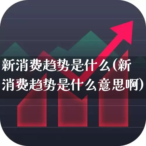 新消费趋势是什么(新消费趋势是什么意思啊)_https://www.heiljjianzu.com_深交所_第1张