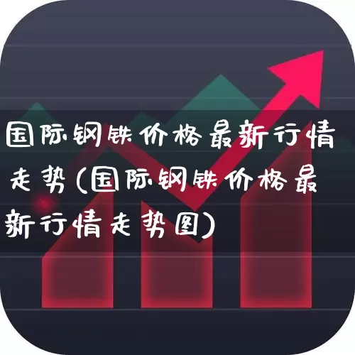 国际钢铁价格最新行情走势(国际钢铁价格最新行情走势图)_https://www.heiljjianzu.com_深交所_第1张