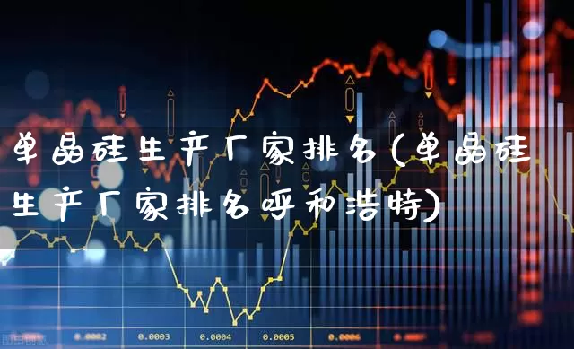 单晶硅生产厂家排名(单晶硅生产厂家排名呼和浩特)_https://www.heiljjianzu.com_上交所_第1张