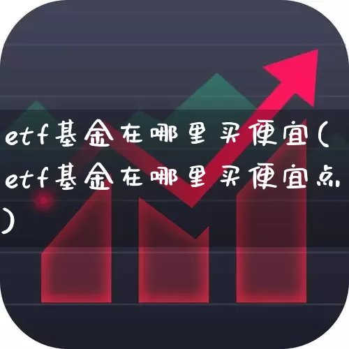 etf基金在哪里买便宜(etf基金在哪里买便宜点)_https://www.heiljjianzu.com_北交所_第1张