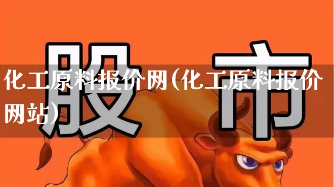 化工原料报价网(化工原料报价网站)_https://www.heiljjianzu.com_科创板_第1张
