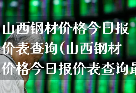 山西钢材价格今日报价表查询(山西钢材价格今日报价表查询最新)_https://www.heiljjianzu.com_深交所_第1张