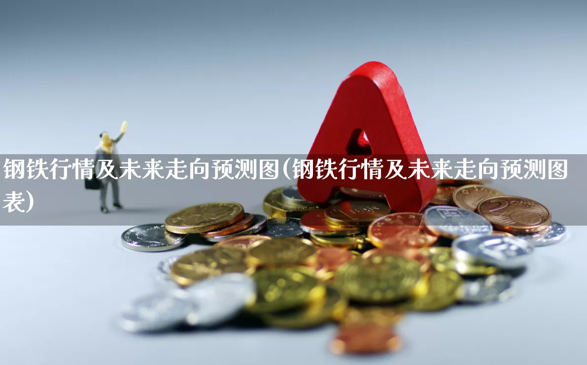 钢铁行情及未来走向预测图(钢铁行情及未来走向预测图表)_https://www.heiljjianzu.com_上交所_第1张