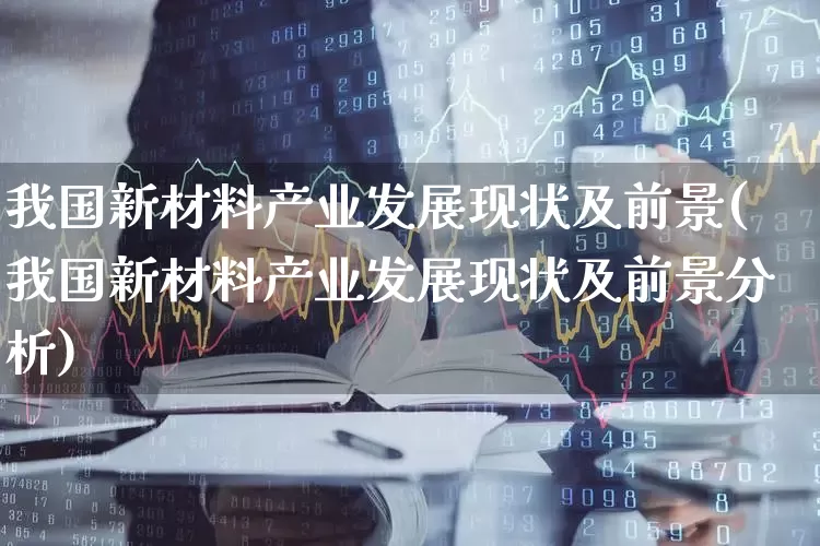 我国新材料产业发展现状及前景(我国新材料产业发展现状及前景分析)_https://www.heiljjianzu.com_北交所_第1张