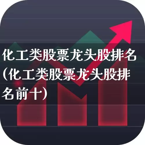 化工类股票龙头股排名(化工类股票龙头股排名前十)_https://www.heiljjianzu.com_上交所_第1张