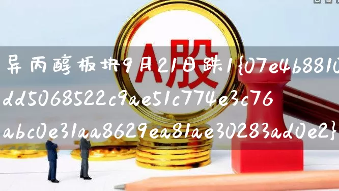 异丙醇板块9月21日跌1%(异丙醇行情预测)_https://www.heiljjianzu.com_深交所_第1张