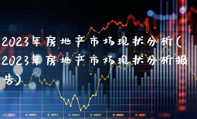2023年房地产市场现状分析(2023年房地产市场现状分析报告)_https://www.heiljjianzu.com_科创板_第1张