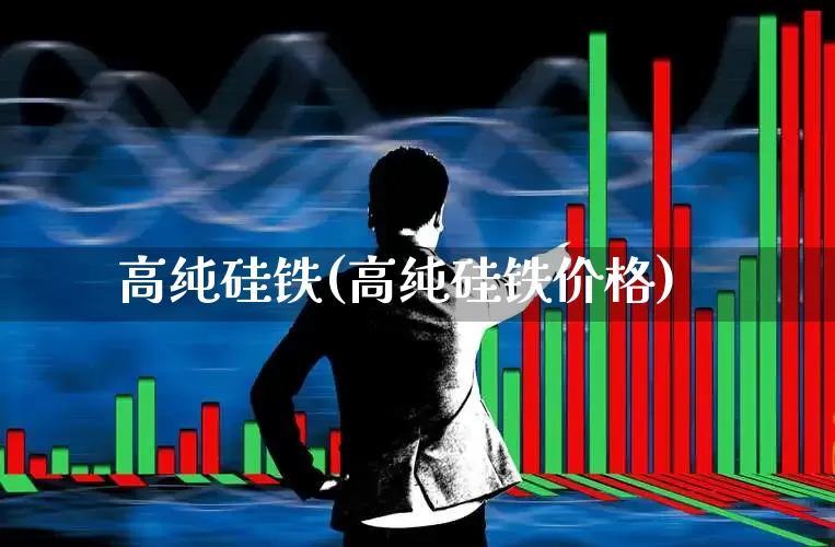 高纯硅铁(高纯硅铁价格)_https://www.heiljjianzu.com_北交所_第1张