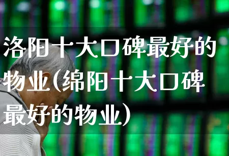 洛阳十大口碑最好的物业(绵阳十大口碑最好的物业)_https://www.heiljjianzu.com_深交所_第1张