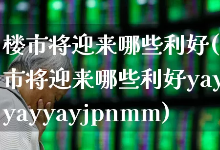 楼市将迎来哪些利好(楼市将迎来哪些利好yayyayyayjpnmm)_https://www.heiljjianzu.com_科创板_第1张