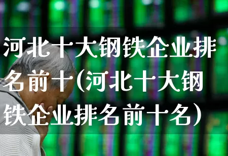 河北十大钢铁企业排名前十(河北十大钢铁企业排名前十名)_https://www.heiljjianzu.com_上交所_第1张