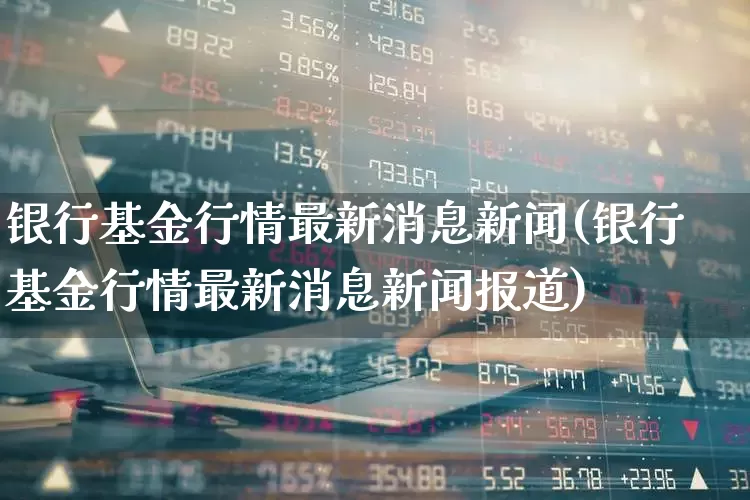 银行基金行情最新消息新闻(银行基金行情最新消息新闻报道)_https://www.heiljjianzu.com_深交所_第1张