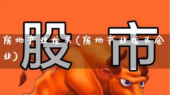 房地产业龙头(房地产业龙头企业)_https://www.heiljjianzu.com_深交所_第1张