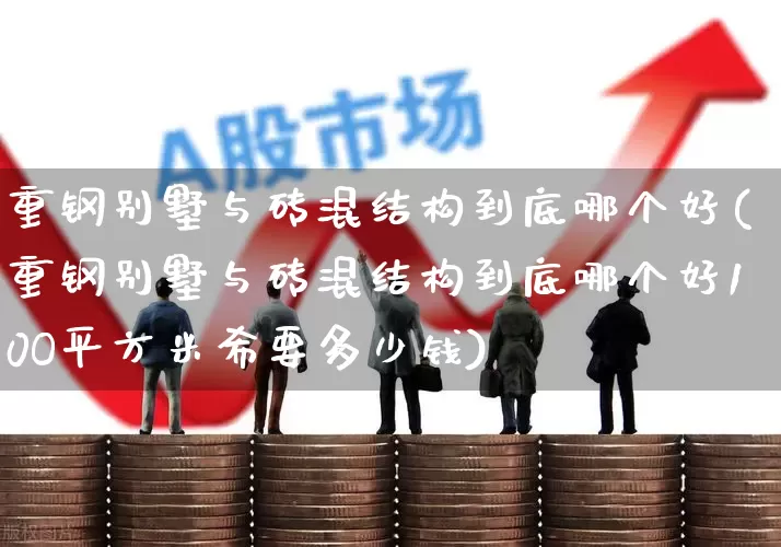 重钢别墅与砖混结构到底哪个好(重钢别墅与砖混结构到底哪个好10O平方米希要多少钱)_https://www.heiljjianzu.com_创业板_第1张