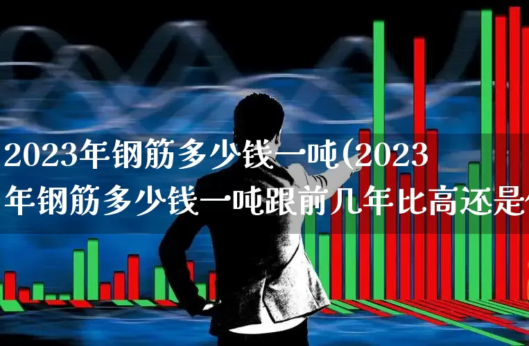 2023年钢筋多少钱一吨(2023年钢筋多少钱一吨跟前几年比高还是低)_https://www.heiljjianzu.com_上交所_第1张