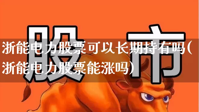 浙能电力股票可以长期持有吗(浙能电力股票能涨吗)_https://www.heiljjianzu.com_科创板_第1张
