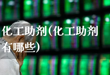 化工助剂(化工助剂有哪些)_https://www.heiljjianzu.com_上交所_第1张