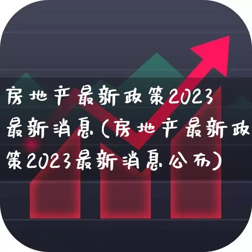 房地产最新政策2023最新消息(房地产最新政策2023最新消息公布)_https://www.heiljjianzu.com_创业板_第1张