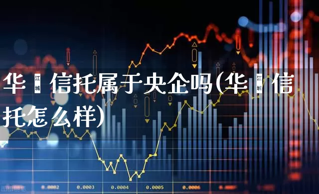 华鑫信托属于央企吗(华鑫信托怎么样)_https://www.heiljjianzu.com_上交所_第1张