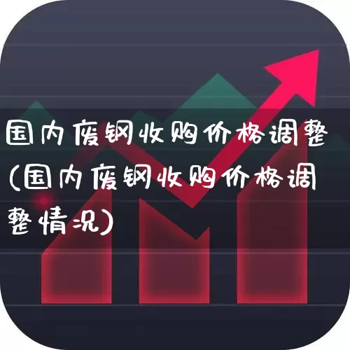 国内废钢收购价格调整(国内废钢收购价格调整情况)_https://www.heiljjianzu.com_北交所_第1张