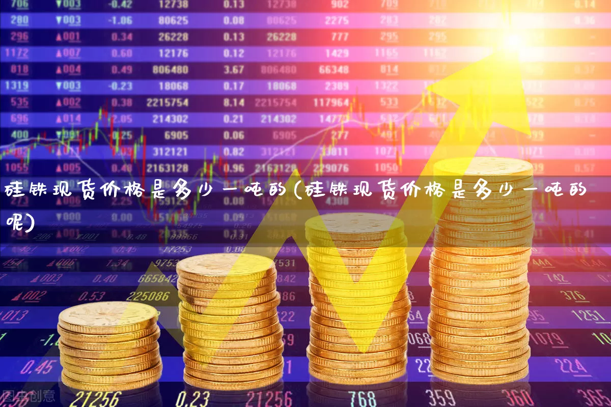 硅铁现货价格是多少一吨的(硅铁现货价格是多少一吨的呢)_https://www.heiljjianzu.com_上交所_第1张
