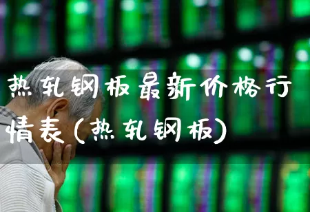 热轧钢板最新价格行情表(热轧钢板)_https://www.heiljjianzu.com_创业板_第1张
