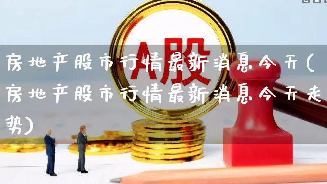 房地产股市行情最新消息今天(房地产股市行情最新消息今天走势)_https://www.heiljjianzu.com_上交所_第1张