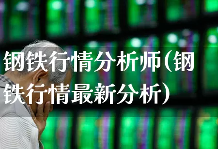 钢铁行情分析师(钢铁行情最新分析)_https://www.heiljjianzu.com_深交所_第1张