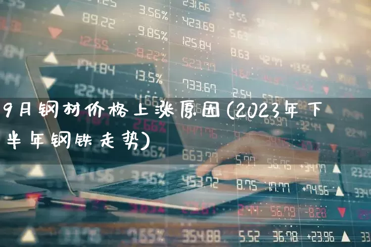 9月钢材价格上涨原因(2023年下半年钢铁走势)_https://www.heiljjianzu.com_北交所_第1张