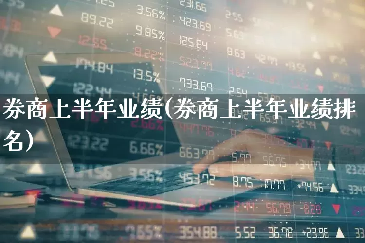 券商上半年业绩(券商上半年业绩排名)_https://www.heiljjianzu.com_深交所_第1张