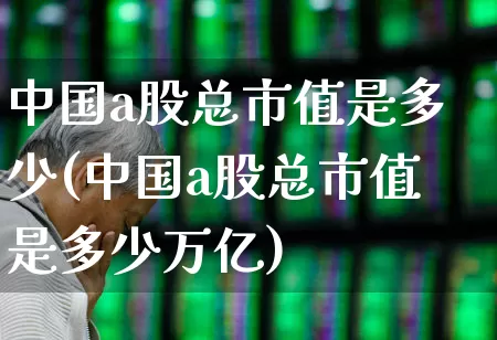 中国a股总市值是多少(中国a股总市值是多少万亿)_https://www.heiljjianzu.com_深交所_第1张