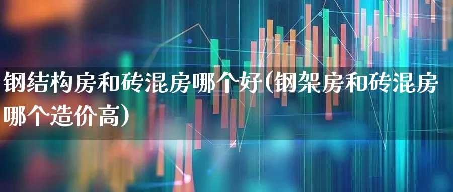 钢结构房和砖混房哪个好(钢架房和砖混房哪个造价高)_https://www.heiljjianzu.com_深交所_第1张