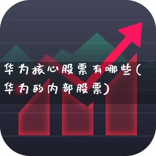 华为核心股票有哪些(华为的内部股票)_https://www.heiljjianzu.com_深交所_第1张